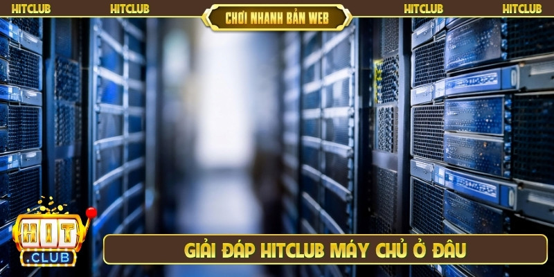 Giải đáp Hitclub máy chủ ở đâu